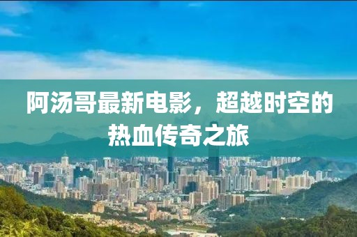 阿湯哥最新電影，超越時(shí)空的熱血傳奇之旅