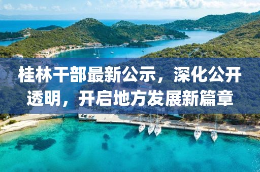 桂林干部最新公示，深化公開透明，開啟地方發(fā)展新篇章