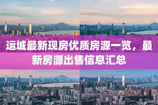 運(yùn)城最新現(xiàn)房?jī)?yōu)質(zhì)房源一覽，最新房源出售信息匯總