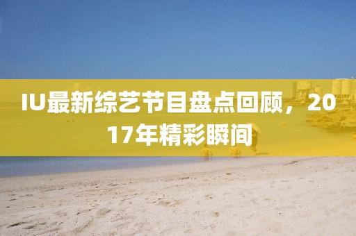 IU最新綜藝節(jié)目盤點回顧，2017年精彩瞬間