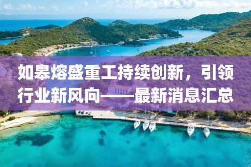 如皋熔盛重工持續(xù)創(chuàng)新，引領(lǐng)行業(yè)新風(fēng)向——最新消息匯總