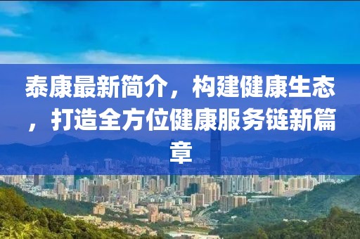 泰康最新簡介，構建健康生態(tài)，打造全方位健康服務鏈新篇章