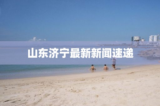 山東濟寧最新新聞速遞