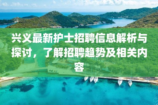 興義最新護(hù)士招聘信息解析與探討，了解招聘趨勢(shì)及相關(guān)內(nèi)容