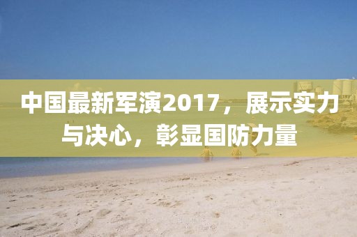 中國(guó)最新軍演2017，展示實(shí)力與決心，彰顯國(guó)防力量