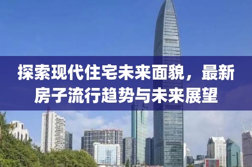 探索現(xiàn)代住宅未來面貌，最新房子流行趨勢與未來展望