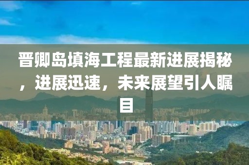 晉卿島填海工程最新進展揭秘，進展迅速，未來展望引人矚目