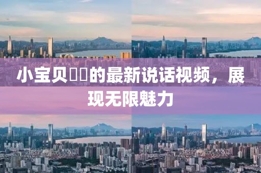 小寶貝咘咘的最新說話視頻，展現(xiàn)無限魅力