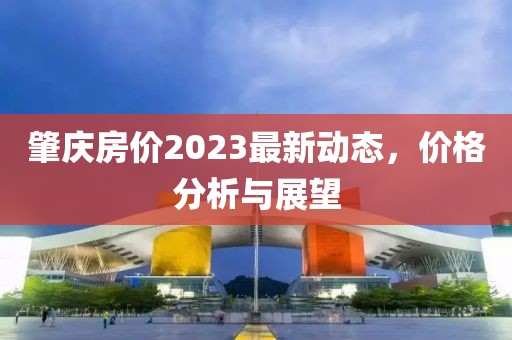 肇慶房價2023最新動態(tài)，價格分析與展望