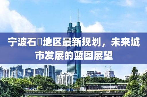 寧波石碶地區(qū)最新規(guī)劃，未來(lái)城市發(fā)展的藍(lán)圖展望