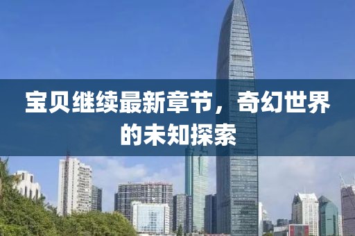 寶貝繼續(xù)最新章節(jié)，奇幻世界的未知探索