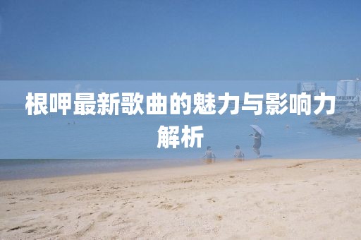 根呷最新歌曲的魅力與影響力解析