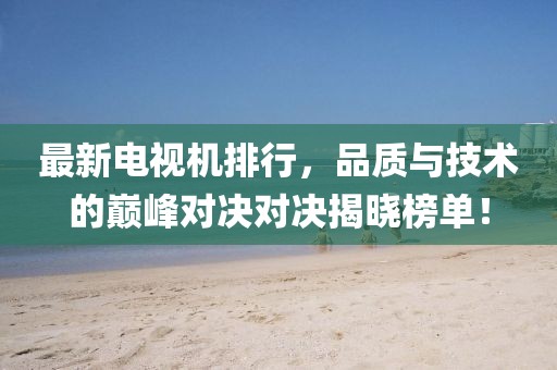 最新電視機(jī)排行，品質(zhì)與技術(shù)的巔峰對(duì)決對(duì)決揭曉榜單！
