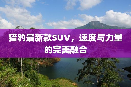 獵豹最新款SUV，速度與力量的完美融合
