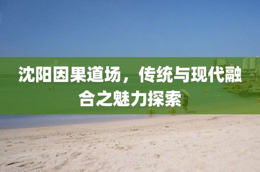 沈陽(yáng)因果道場(chǎng)，傳統(tǒng)與現(xiàn)代融合之魅力探索