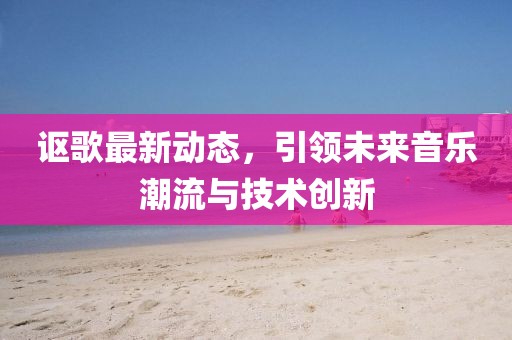 謳歌最新動態(tài)，引領(lǐng)未來音樂潮流與技術(shù)創(chuàng)新