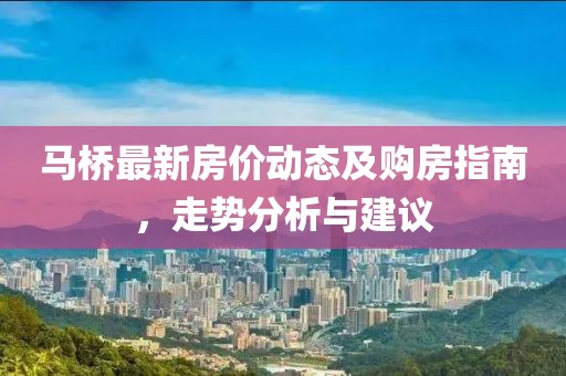 馬橋最新房價(jià)動態(tài)及購房指南，走勢分析與建議