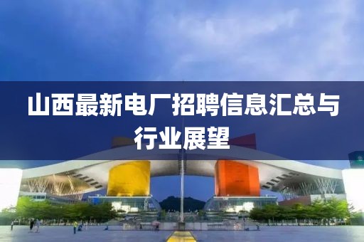 山西最新電廠招聘信息匯總與行業(yè)展望
