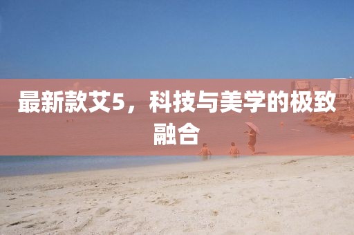 最新款艾5，科技與美學的極致融合