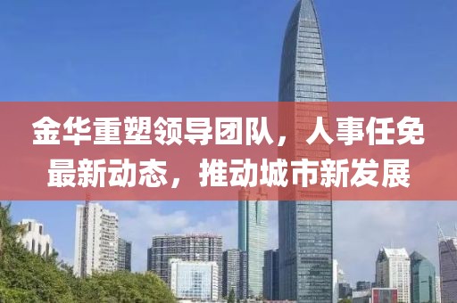 金華重塑領(lǐng)導(dǎo)團(tuán)隊(duì)，人事任免最新動(dòng)態(tài)，推動(dòng)城市新發(fā)展