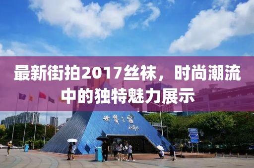 最新街拍2017絲襪，時(shí)尚潮流中的獨(dú)特魅力展示