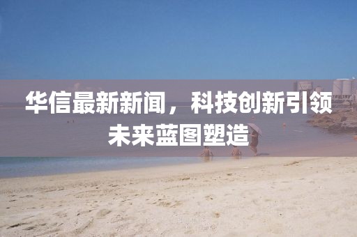 華信最新新聞，科技創(chuàng)新引領(lǐng)未來(lái)藍(lán)圖塑造