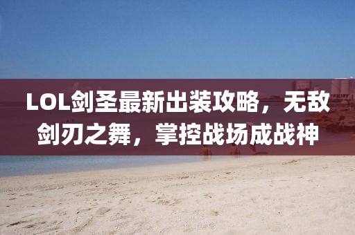 LOL劍圣最新出裝攻略，無敵劍刃之舞，掌控戰(zhàn)場(chǎng)成戰(zhàn)神