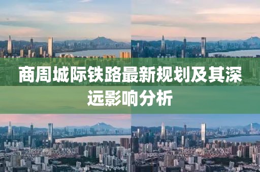 商周城際鐵路最新規(guī)劃及其深遠(yuǎn)影響分析