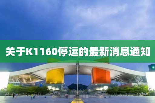 關(guān)于K1160停運的最新消息通知