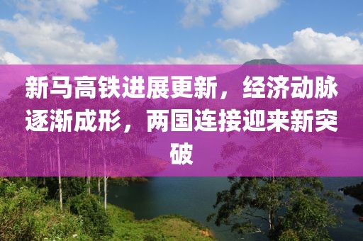 新馬高鐵進展更新，經(jīng)濟動脈逐漸成形，兩國連接迎來新突破