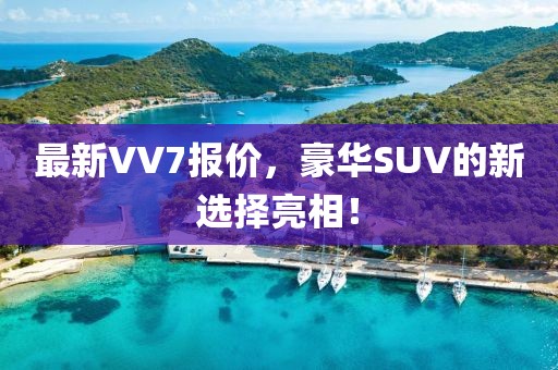 最新VV7報(bào)價(jià)，豪華SUV的新選擇亮相！