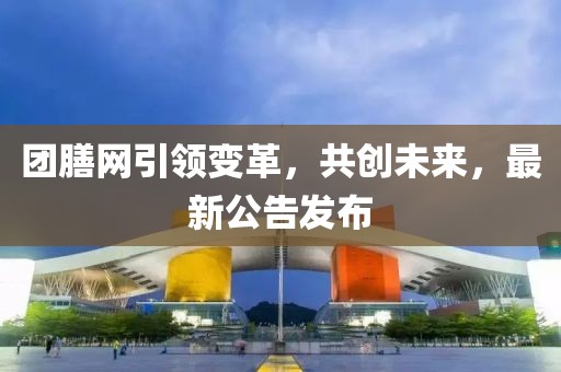 團膳網(wǎng)引領(lǐng)變革，共創(chuàng)未來，最新公告發(fā)布