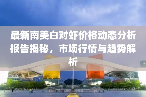 最新南美白對(duì)蝦價(jià)格動(dòng)態(tài)分析報(bào)告揭秘，市場(chǎng)行情與趨勢(shì)解析