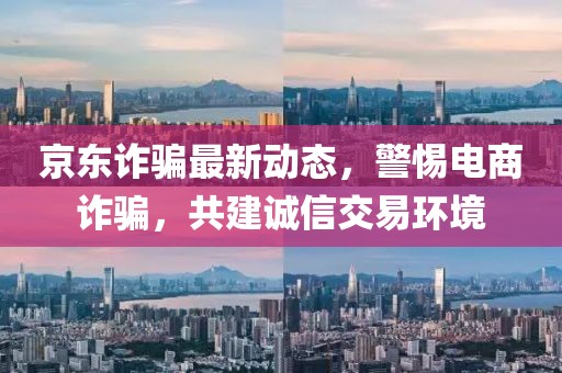 京東詐騙最新動(dòng)態(tài)，警惕電商詐騙，共建誠(chéng)信交易環(huán)境