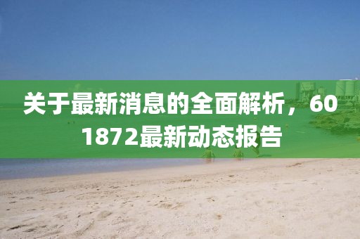 關(guān)于最新消息的全面解析，601872最新動(dòng)態(tài)報(bào)告