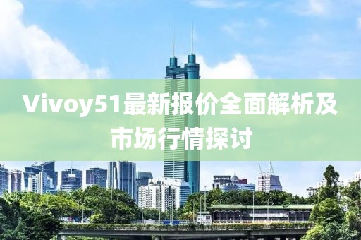 Vivoy51最新報(bào)價(jià)全面解析及市場行情探討