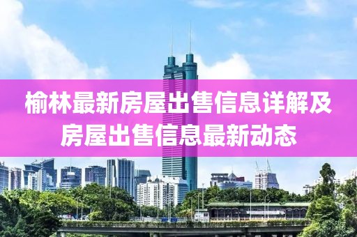榆林最新房屋出售信息詳解及房屋出售信息最新動態(tài)