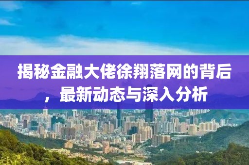 揭秘金融大佬徐翔落網(wǎng)的背后，最新動(dòng)態(tài)與深入分析