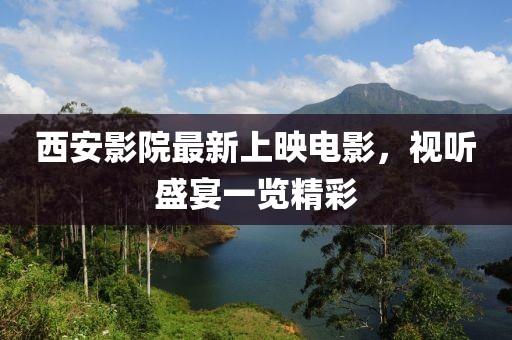 西安影院最新上映電影，視聽(tīng)盛宴一覽精彩