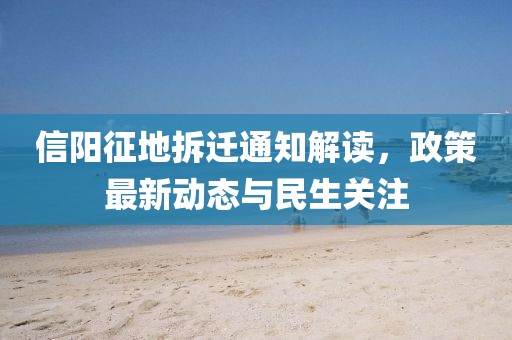 信陽(yáng)征地拆遷通知解讀，政策最新動(dòng)態(tài)與民生關(guān)注