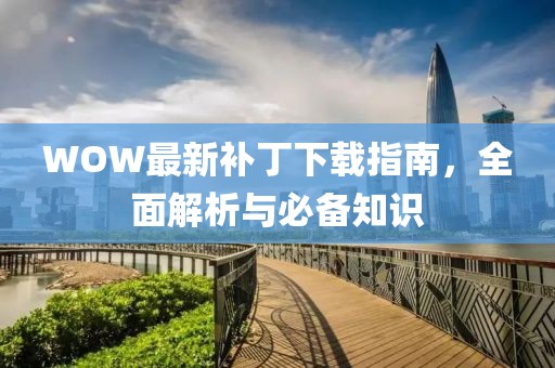 WOW最新補丁下載指南，全面解析與必備知識
