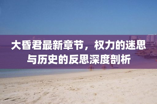 大昏君最新章節(jié)，權(quán)力的迷思與歷史的反思深度剖析