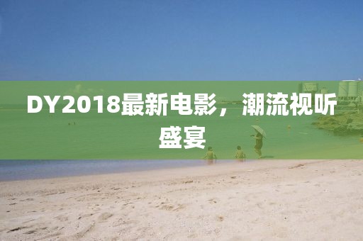 DY2018最新電影，潮流視聽盛宴