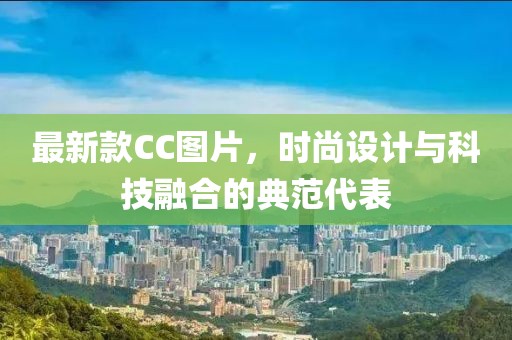 最新款CC圖片，時尚設(shè)計與科技融合的典范代表