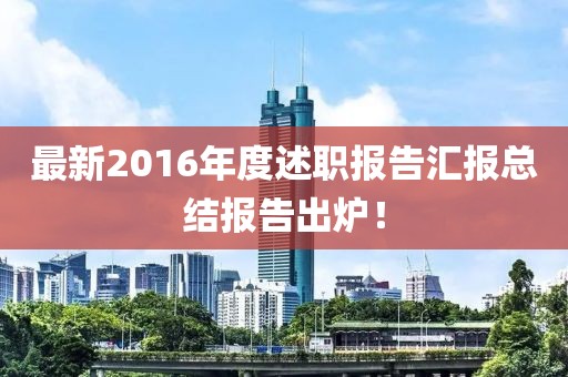 最新2016年度述職報(bào)告匯報(bào)總結(jié)報(bào)告出爐！