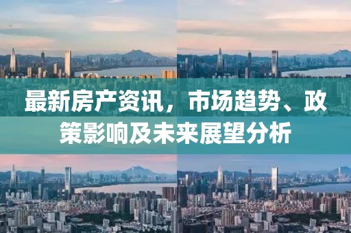 最新房產(chǎn)資訊，市場(chǎng)趨勢(shì)、政策影響及未來展望分析