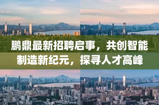 鵬鼎最新招聘啟事，共創(chuàng)智能制造新紀(jì)元，探尋人才高峰