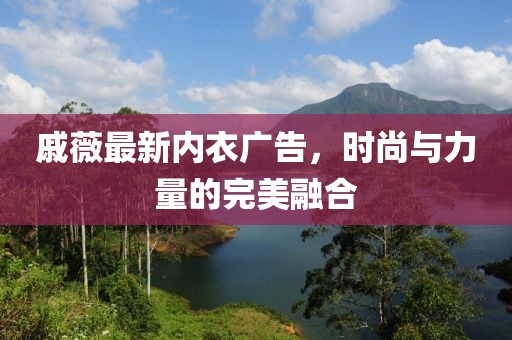 戚薇最新內(nèi)衣廣告，時尚與力量的完美融合