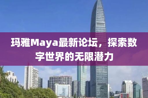 瑪雅Maya最新論壇，探索數(shù)字世界的無限潛力