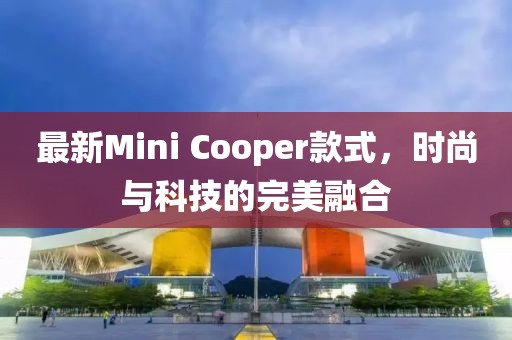 最新Mini Cooper款式，時尚與科技的完美融合